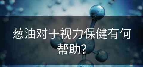 葱油对于视力保健有何帮助？